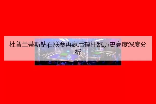 杜普兰蒂斯钻石联赛再赢后撑杆跳历史高度深度分析（8868.com）