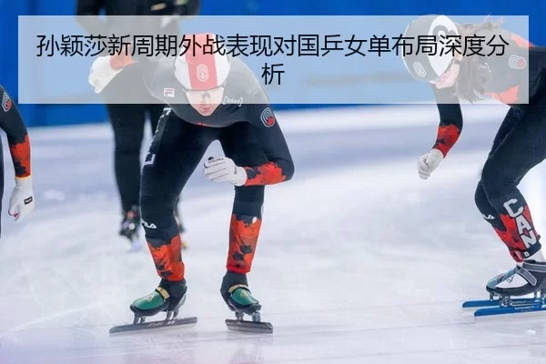 孙颖莎新周期外战表现对国乒女单布局深度分析